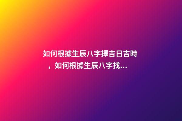 如何根據生辰八字擇吉日吉時，如何根據生辰八字找吉日 根據生辰八字算吉日，根據生辰八字算吉日，謝謝！-第1張-觀點-玄機派